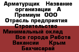 Арматурщик › Название организации ­ А-Премиум, ООО › Отрасль предприятия ­ Строительство › Минимальный оклад ­ 25 000 - Все города Работа » Вакансии   . Крым,Бахчисарай